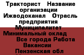 Тракторист › Название организации ­ Ижводоканал › Отрасль предприятия ­ Муниципалитет › Минимальный оклад ­ 13 000 - Все города Работа » Вакансии   . Пензенская обл.,Мокшанский р-н